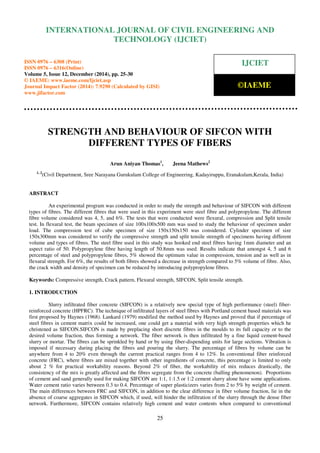 Proceedings of the International Conference on Emerging Trends in Engineering and Management (ICETEM14)
30 – 31, December 2014, Ernakulam, India
25
STRENGTH AND BEHAVIOUR OF SIFCON WITH
DIFFERENT TYPES OF FIBERS
Arun Aniyan Thomas1
, Jeena Mathews2
1, 2
(Civil Department, Sree Narayana Gurukulam College of Engineering, Kadayiruppu, Eranakulam,Kerala, India)
ABSTRACT
An experimental program was conducted in order to study the strength and behaviour of SIFCON with different
types of fibres. The different fibres that were used in this experiment were steel fibre and polypropylene. The different
fibre volume considered was 4, 5, and 6%. The tests that were conducted were flexural, compression and Split tensile
test. In flexural test, the beam specimen of size 100x100x500 mm was used to study the behaviour of specimen under
load. The compression test of cube specimen of size 150x150x150 was considered. Cylinder specimen of size
150x300mm was considered to verify the compressive strength and split tensile strength of specimens having different
volume and types of fibres. The steel fibre used in this study was hooked end steel fibres having 1mm diameter and an
aspect ratio of 50. Polypropylene fibre having length of 50.8mm was used. Results indicate that amongst 4, 5 and 6
percentage of steel and polypropylene fibres, 5% showed the optimum value in compression, tension and as well as in
flexural strength. For 6%, the results of both fibres showed a decrease in strength compared to 5% volume of fibre. Also,
the crack width and density of specimen can be reduced by introducing polypropylene fibres.
Keywords: Compressive strength, Crack pattern, Flexural strength, SIFCON, Split tensile strength.
1. INTRODUCTION
Slurry infiltrated fiber concrete (SIFCON) is a relatively new special type of high performance (steel) fiber-
reinforced concrete (HPFRC). The technique of infiltrated layers of steel fibres with Portland cement based materials was
first proposed by Haynes (1968). Lankard (1979) modified the method used by Haynes and proved that if percentage of
steel fibres in cement matrix could be increased, one could get a material with very high strength properties which he
christened as SIFCON.SIFCON is made by preplacing short discrete fibres in the moulds to its full capacity or to the
desired volume fraction, thus forming a network. The fiber network is then infiltrated by a fine liquid cement-based
slurry or mortar. The fibres can be sprinkled by hand or by using fiber-dispending units for large sections. Vibration is
imposed if necessary during placing the fibres and pouring the slurry. The percentage of fibres by volume can be
anywhere from 4 to 20% even through the current practical ranges from 4 to 12%. In conventional fiber reinforced
concrete (FRC), where fibres are mixed together with other ingredients of concrete, this percentage is limited to only
about 2 % for practical workability reasons. Beyond 2% of fiber, the workability of mix reduces drastically, the
consistency of the mix is greatly affected and the fibres segregate from the concrete (balling phenomenon). Proportions
of cement and sand generally used for making SIFCON are 1:1, 1:1.5 or 1:2 cement slurry alone have some applications.
Water cement ratio varies between 0.3 to 0.4. Percentage of super plasticizers varies from 2 to 5% by weight of cement.
The main differences between FRC and SIFCON, in addition to the clear difference in fiber volume fraction, lie in the
absence of coarse aggregates in SIFCON which, if used, will hinder the infiltration of the slurry through the dense fiber
network. Furthermore, SIFCON contains relatively high cement and water contents when compared to conventional
INTERNATIONAL JOURNAL OF CIVIL ENGINEERING AND
TECHNOLOGY (IJCIET)
ISSN 0976 – 6308 (Print)
ISSN 0976 – 6316(Online)
Volume 5, Issue 12, December (2014), pp. 25-30
© IAEME: www.iaeme.com/Ijciet.asp
Journal Impact Factor (2014): 7.9290 (Calculated by GISI)
www.jifactor.com
IJCIET
©IAEME
 