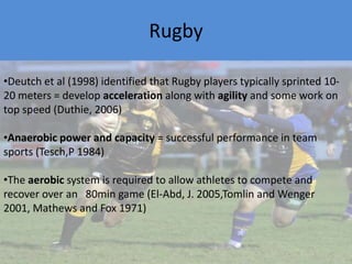 RugbyDeutch et al (1998) identified that Rugby players typically sprinted 10-20 meters = develop acceleration along with agility and some work on top speed (Duthie, 2006) 
