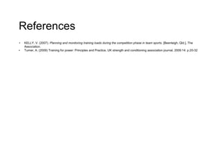 References
• KELLY, V. (2007). Planning and monitoring training loads during the competition phase in team sports. [Beenleigh, Qld.], The
Association.
• Turner, A. (2009) Training for power: Principles and Practice, UK strength and conditioning association journal, 2009:14: p.20-32
 