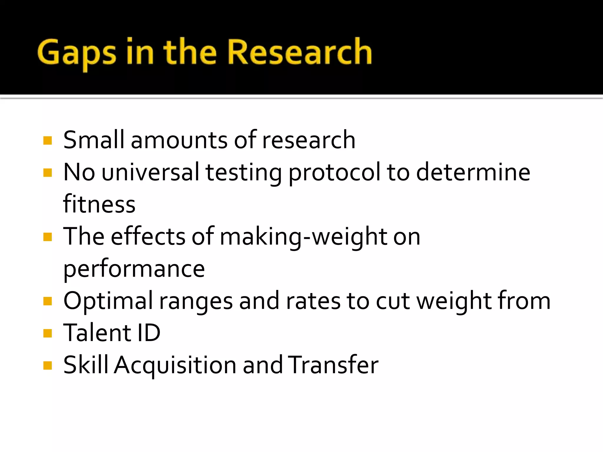    Small amounts of research
   No universal testing protocol to determine
    fitness
   The effects of making-weight on
    performance
   Optimal ranges and rates to cut weight from
   Talent ID
   Skill Acquisition and Transfer
 