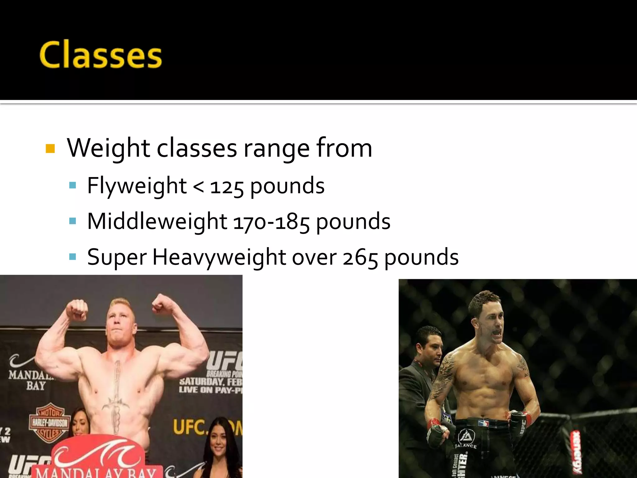    Weight classes range from
     Flyweight < 125 pounds
     Middleweight 170-185 pounds
     Super Heavyweight over 265 pounds
 