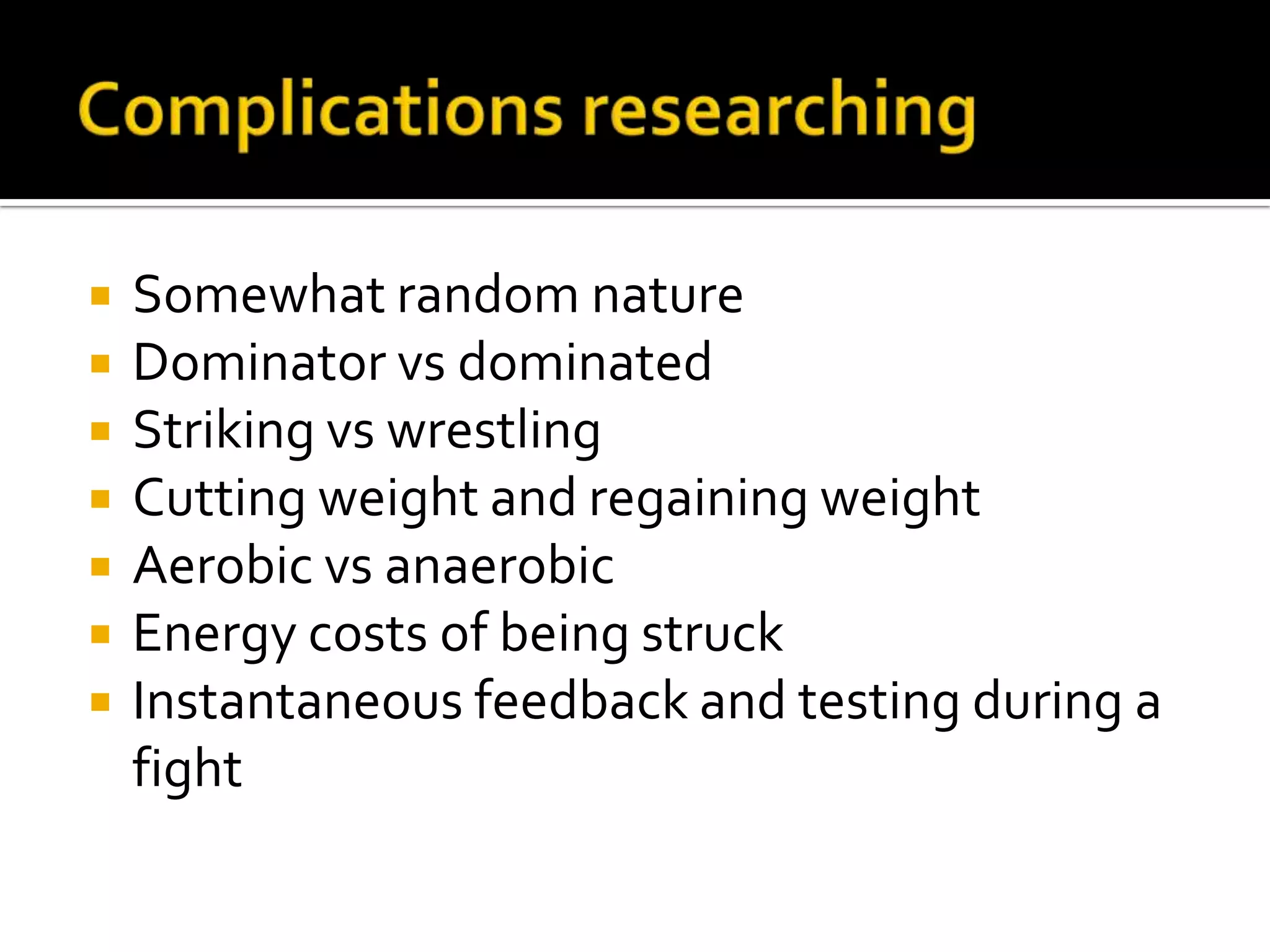    Somewhat random nature
   Dominator vs dominated
   Striking vs wrestling
   Cutting weight and regaining weight
   Aerobic vs anaerobic
   Energy costs of being struck
   Instantaneous feedback and testing during a
    fight
 