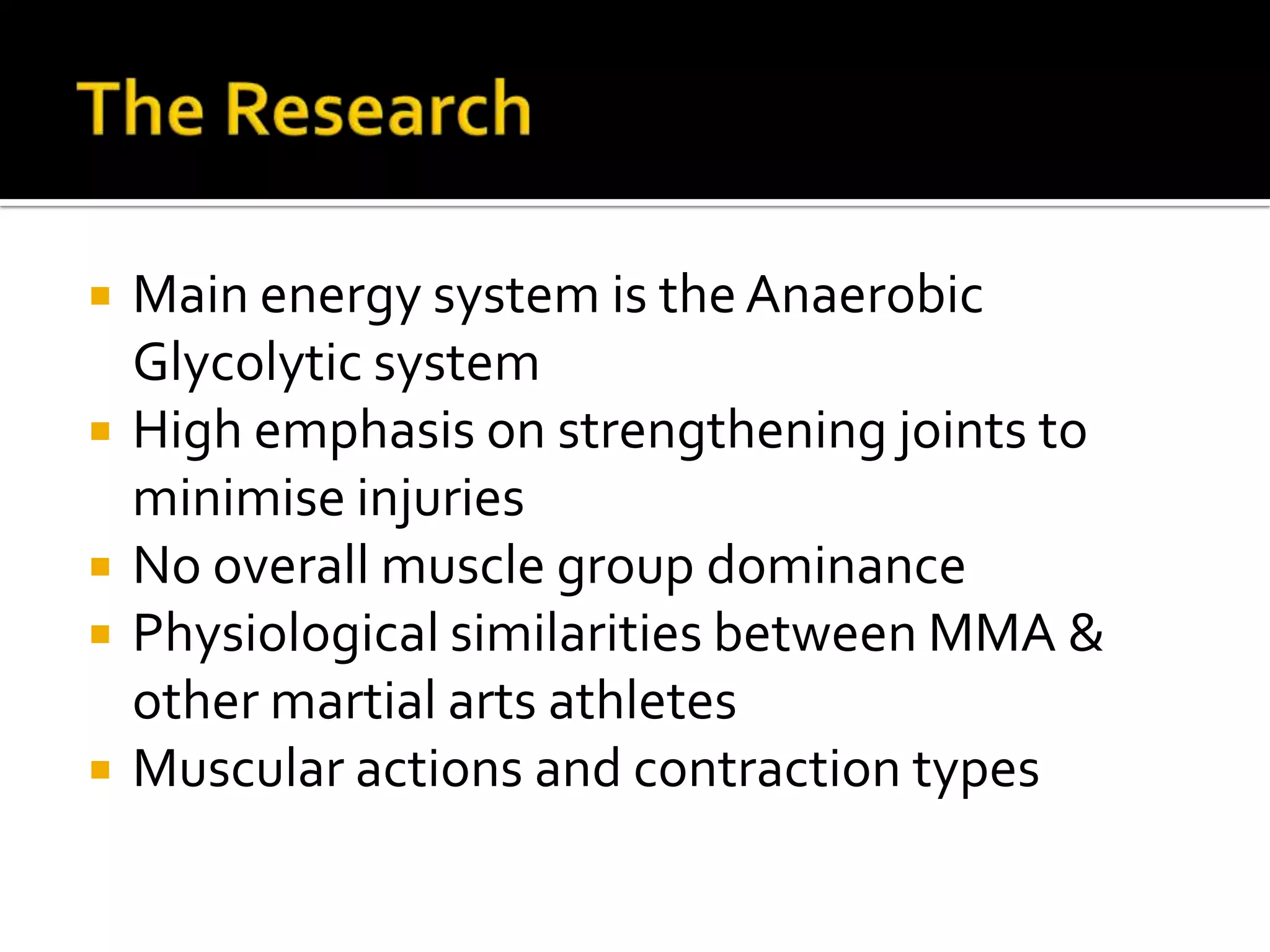    Main energy system is the Anaerobic
    Glycolytic system
   High emphasis on strengthening joints to
    minimise injuries
   No overall muscle group dominance
   Physiological similarities between MMA &
    other martial arts athletes
   Muscular actions and contraction types
 