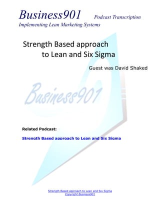Business901                      Podcast Transcription
Implementing Lean Marketing Systems


 Strength Based approach
      to Lean and Six Sigma
                                        Guest was David Shaked




 Related Podcast:

 Strength Based approach to Lean and Six Sigma




            Strength Based approach to Lean and Six Sigma
                        Copyright Business901
 