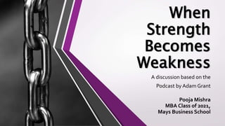 When
Strength
Becomes
Weakness
A discussion based on the
Podcast by Adam Grant
Pooja Mishra
MBA Class of 2021,
Mays Business School
 