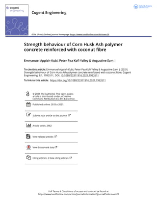 Full Terms & Conditions of access and use can be found at
https://www.tandfonline.com/action/journalInformation?journalCode=oaen20
Cogent Engineering
ISSN: (Print) (Online) Journal homepage: https://www.tandfonline.com/loi/oaen20
Strength behaviour of Corn Husk Ash polymer
concrete reinforced with coconut fibre
Emmanuel Appiah-Kubi, Peter Paa Kofi Yalley & Augustine Sam |
To cite this article: Emmanuel Appiah-Kubi, Peter Paa Kofi Yalley & Augustine Sam | (2021)
Strength behaviour of Corn Husk Ash polymer concrete reinforced with coconut fibre, Cogent
Engineering, 8:1, 1993511, DOI: 10.1080/23311916.2021.1993511
To link to this article: https://doi.org/10.1080/23311916.2021.1993511
© 2021 The Author(s). This open access
article is distributed under a Creative
Commons Attribution (CC-BY) 4.0 license.
Published online: 28 Oct 2021.
Submit your article to this journal
Article views: 2482
View related articles
View Crossmark data
Citing articles: 2 View citing articles
 