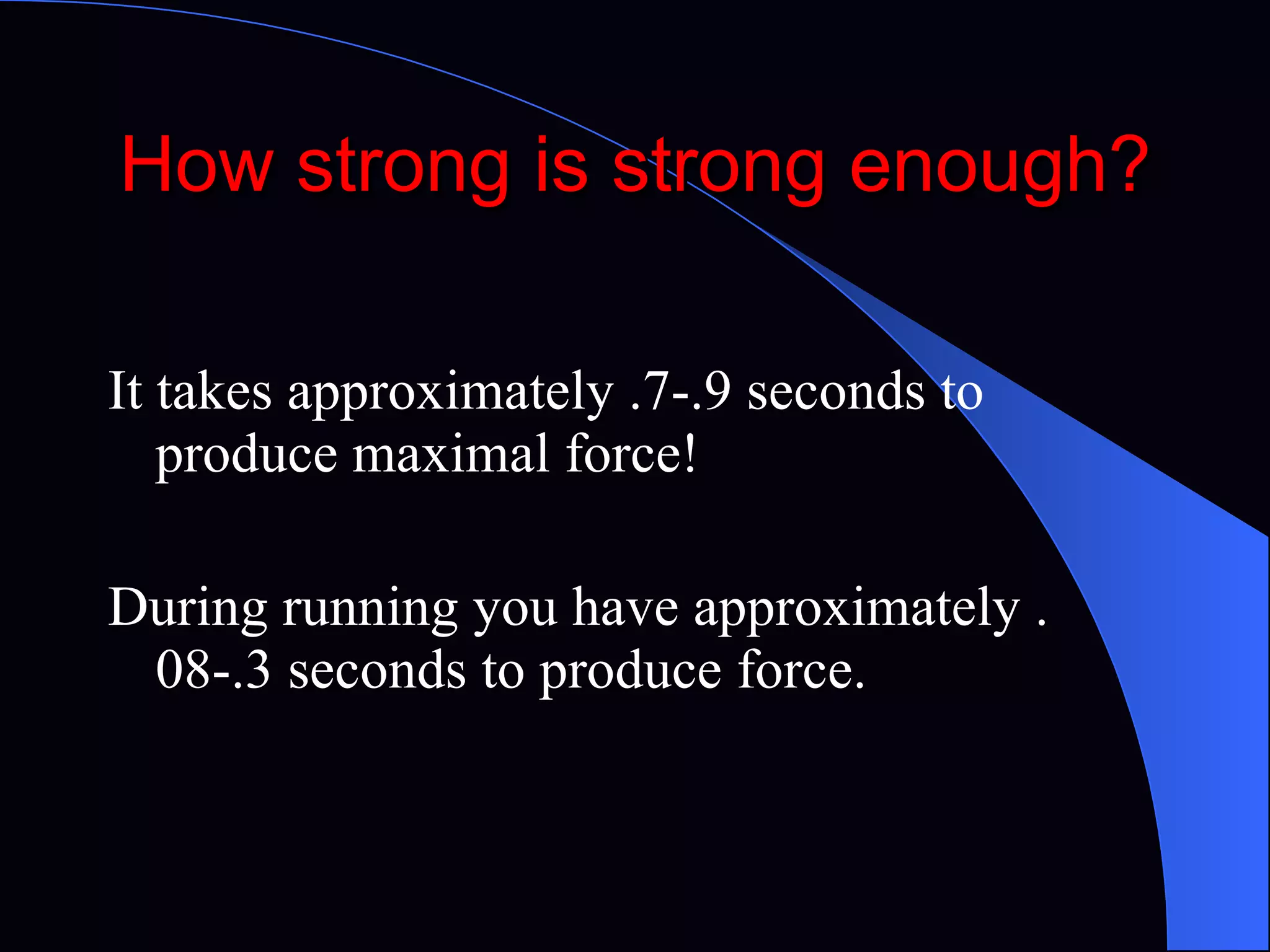 How strong is strong enough? It takes approximately .7-.9 seconds to produce maximal force! During running you have approximately .08-.3 seconds to produce force. 