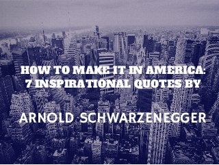 ARNOLD SCHWARZENEGGER
HOW TO MAKE IT IN AMERICA:
7 INSPIRATIONAL QUOTES BY
 