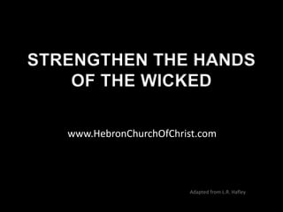 STRENGTHEN THE HANDS
    OF THE WICKED

   www.HebronChurchOfChrist.com




                         Adapted from L.R. Hafley
 