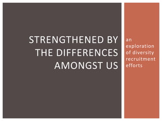 an 
exploration 
of diversity 
recruitment 
efforts 
STRENGTHENED BY 
THE DIFFERENCES 
AMONGST US 
 