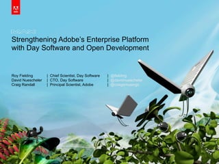 Strengthening Adobe’s Enterprise Platform
with Day Software and Open Development
Roy Fielding | Chief Scientist, Day Software | @fielding
David Nuescheler | CTO, Day Software | @davidnuescheler
Craig Randall | Principal Scientist, Adobe | @craigsmusings
 