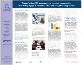 Strengthening M&E system among partners implementing 
HIV/AIDS projects in Tanzania: MEASURE Evaluation’s experience 
BACKGROUND 
Tanzania’s health system faces 
monitoring and evaluation (M&E) 
challenges such as insufficient human 
resource and organizational capacity, 
poor quality and limited use of data. 
Community-based HIV programs face 
even greater challenges because 
they rely on volunteers with limited 
education to generate information on 
services. 
As part of implementing the National 
M&E Framework for HIV, the U.S. 
Agency for International Development 
(USAID Tanzania) funded MEASURE 
Evaluation-Tanzania (MEval/TZ) to 
improve strategic information and 
quality of data through M&E system 
strengthening among organizations 
providing HIV services in Tanzania. 
Since 2008, MEval/TZ has conducted 
data quality assessments (DQA) and 
provided M&E capacity building 
through customized trainings and 
mentoring among 28 partners involved 
in HIV care and treatment, prevention, 
most-vulnerable children (MVC), home-based 
care (HBC) and counseling and 
testing (CT) programs. 
DESCRIPTION 
Our approach involves DQA and 
use of DQA findings to undertake 
customized M&E system strengthening 
interventions with selected 
implementing partners (IPs). Tools 
used include routine M&E system 
strengthening (MESS) tool for overall 
assessment of the M&E system and 
routine data quality assessment (RDQA) 
tool for assessing verification factor 
of data already reported, reporting 
performance and system assessment. 
We also use a Community Trace and 
Verify (CTV) tool at community level 
to verify services provided to clients 
of community-based programs such 
This research has been supported by the President’s Emergency Plan for AIDS Relief (PEPFAR) through the U.S. Agency for International 
Development (USAID) under the terms of MEASURE Evaluation cooperative agreement GHA-A-00-08-00003-00, which is implemented by 
the Carolina Population Center at the University of North Carolina at Chapel Hill, with Futures Group, ICF International, John Snow, Inc., 
Management Sciences for Health, and Tulane University. The views expressed in this publication do not necessarily reflect the views of 
PEPFAR, USAID or the United States government. 
PRESENTED BY 
Z. Kibao 
Y.W. Mapala 
D. Walker 
K. Sono 
J. Patrick 
W.O. Odek 
L.S. Wami* 
K. F oreit 
MEASURE Evaluation, 
Futures Group 
*JL Consultancy, 
Dar es Salaam, 
Tanzania 
20th International 
AIDS Conference 
July 20–25, 2014 
Melbourne, Australia 
CONTACT US 
MEASURE Evaluation 
400 Meadowmont Village Circle, 3rd Floor 
Chapel Hill, NC 27517 USA 
www.measureevaluation.org 
email: measure@unc.edu 
Tel: +1.919.445.9350 
Fax: +1.919.445.9353 
as HBC and MVC. The DQA covers 
an IP’s M&E unit, satellite offices and 
service-delivery points. 
Following the DQA, a capacity 
building plan is developed to address 
gaps identified by the DQA team. The 
plan includes organized M&E trainings 
and on-site mentoring sessions. The 
training content include basic M&E 
skills, development of the M&E plan, 
data management, data demand and 
use and geographical information 
systems (GIS). 
A mini-DQA is conducted for tracking 
changes following the previous DQA 
round and capacity building provided 
LESSONS 
LEARNED 
As a result of the DQA process, 10 
out of 23 implementing partners that 
have had more than one DQA round 
CTV was found to effectively and 
efficiently pinpoint strengths and 
weaknesses in data collection. 
Household visits also provided 
opportunities to assess other indicators 
of child well-being and program 
coverage. 
CONCLUSIONS 
& NEXT STEPS 
DQA can be instrumental in improving 
the M&E systems of HIV program 
implementers by identifying capacity 
gaps and galvanizing programs to 
take corrective actions. We have 
undertaken the following additional 
measures to improve sustainability. 
Standard Operation 
Procedure 
We have developed standard 
operating procedures to ensure that 
each round of DQA is conducted the 
same way. This document describes 
all procedures and instruments used in 
the DQA and is reviewed regularly to 
accommodate emerging or changed needs. 
Building Local Capacity 
Eval/TZ contracted a local firm, JL 
Consultancy (JLC) to conduct the 
DQAs. This is a multi-year process. 
Currently JLC is involved in planning 
for the DQA, sampling, actual field 
work, conducting debriefs to IPs and 
report writing. The sustainability of this 
approach will be assessed. 
M&E Technical Support 
to Government 
MEval/TZ provides M&E technical 
assistance to the Ministry of Health and 
Social Welfare, other line Ministries 
and decentralized health management 
teams to improve data quality and 
data use. 
Figure 1: DQA team conducts verification of services provided 
to the house hold with MVC. 
Figure 2: DQA team conducts data verification to one of the visited sites 
now undertake internal DQA as an 
institutional standard for improved 
data quality. All 23 implementing 
partners assessed more than once have 
shown improvements in their M&E 
systems over time. Budget allocation 
to M&E functions has also improved, 
surpassing the conventional 7% of total 
program budget among 9 of the 23 
implementing partners with more than 
one DQA round, while 4 others have 
maintained the recommended minimum 
M&E budget allocation. 
30 
25 
20 
15 
10 
5 
0 
No. of IPs 
IPs assessed through DQA rounds 
Received multiple rounds (Mini-DQA) 
IPs conduct internal DQA 
Improved M&E budget 
28 
23 
10 9 
Figure 3: IPs assessed, received multiple DQA rounds, conduct Internal DQA 
and have improved M&E budget as identified during Mini-DQAs (2008-2013) 
MEval/TZ has used DQA findings to 
customize capacity building, with an 
emphasis on on-the-job mentoring on 
identified weaknesses, beginning with 
systemic factors such as M&E staffing 
and documented procedures. Post-training 
DQA have found measureable 
improvements in quality of M&E plans, 
performance of M&E units and data 
validity. In addition, many partners 
have hired dedicated M&E staff to 
implement the activities recommended 
from the DQA. We encourage M&E 
staff from the headquarters of the 
IPs to strengthen M&E capacity at 
lower levels through direct, supportive 
supervision and additional training 
and mentoring. 
We have undertaken mini-DQA to 
measure changes in M&E capacity. At 
the beginning, we went back only to 
the sites that had been chosen for the 
original DQA and re-assessed only 
areas that had scored below average 
on the original assessment. We now 
include all sites, regardless of previous 
assessment status. We have also 
expanded follow-up assessments to all 
areas of the M&E system. 
WEPE416.indd 1 7/3/14 9:48 AM 
