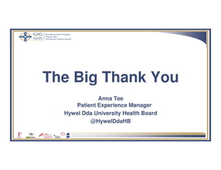 The Big Thank You
Anna Tee
Patient Experience Manager
Hywel Dda University Health Board
@HywelDdaHB
 