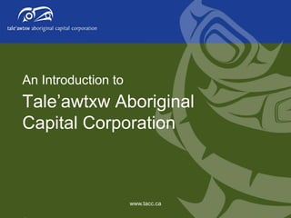 An Introduction to

Tale’awtxw Aboriginal
Capital Corporation

www.tacc.ca

 
