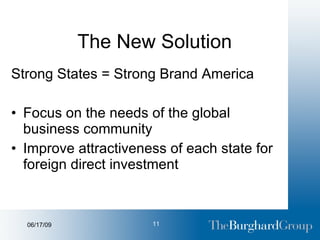 The New Solution Strong States = Strong Brand America Focus on the needs of the global business community Improve attractiveness of each state for foreign direct investment 