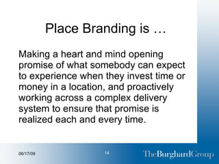 Place Branding is … Making a heart and mind opening promise of what somebody can expect to experience when they invest time or money in a location, and proactively working across a complex delivery system to ensure that promise is realized each and every time. 