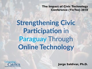 Strengthening Civic
Par/cipa/on in
Paraguay Through
Online Technology
The Impact of Civic Technology
Conference (TicTec) 2018
Jorge Saldivar, Ph.D.
 