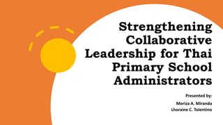 Strengthening
Collaborative
Leadership for Thai
Primary School
Administrators
Presented by:
Meriza A. Miranda
Lhoraine C. Tolentino
 