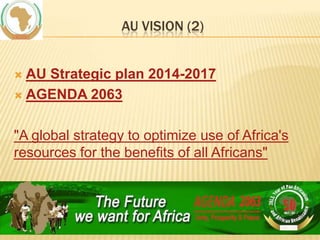 AU VISION (2)
AU Strategic plan 2014-2017
 AGENDA 2063


"A global strategy to optimize use of Africa's
resources for the benefits of all Africans"

 
