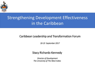 Caribbean Leadership and
Transformation Forum
18-19 September 2017
Director of Development,
Office of the Vice
Chancellor, The University
of the West Indies
Caribbean Leadership and Transformation Forum
18-19 September 2017
Stacy Richards-Kennedy
Director of Development
The University of The West Indies
Strengthening Development Effectiveness
in the Caribbean
 
