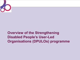Overview of the Strengthening
Disabled People’s User-Led
Organisations (DPULOs) programme
 