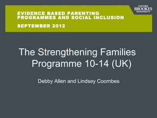 EVIDENCE BASED PARENTING
PROGRAMMES AND SOCIAL INCLUSION
SEPTEMBER 2012




The Strengthening Families
  Programme 10-14 (UK)
      Debby Allen and Lindsey Coombes
 