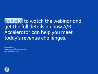 to watch the webinar and
get the full details on how A/R
Accelerator can help you meet
today's revenue challenges.
Contact us:
www.gehealthcare.com/cps
cps.emr@ge.com
CLICK
 
