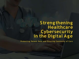 S treng thening
Healthcare
Cybersecurity
in the Digital Age
Protecting Patient Data and Ensuring Continuity of Care
 