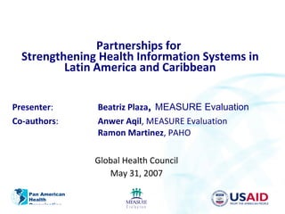 Partnerships for  Strengthening Health Information Systems in Latin America and Caribbean ,[object Object],[object Object],Global Health Council May 31, 2007 