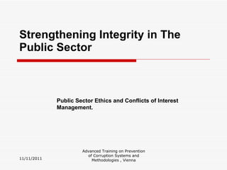 Strengthening Integrity in The Public Sector 11/11/2011 Advanced Training on Prevention of Corruption Systems and Methodologies , Vienna Public Sector Ethics and Conflicts of Interest Management. 