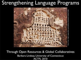 Strengthening Language Programs




                                                     Photo Credit: http://www.ﬂickr.com/photos/mendhak/3569675580/
 Through Open Resources & Global Collaboratives
        Barbara Lindsey, University of Connecticut
                      ACTFL 2010
 