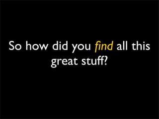 So how did you ﬁnd all this
       great stuff?
 