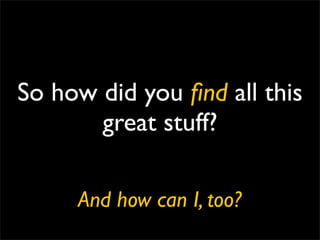 So how did you ﬁnd all this
       great stuff?

     And how can I, too?
 