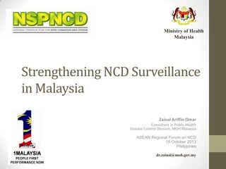 Ministry of Health
Malaysia

Strengthening NCD Surveillance
in Malaysia
Zainal Ariffin Omar
Consultant in Public Health
Disease Control Division, MOH Malaysia
ASEAN Regional Forum on NCD
15 October 2013
Philippines

dr.zainal@moh.gov.my

 