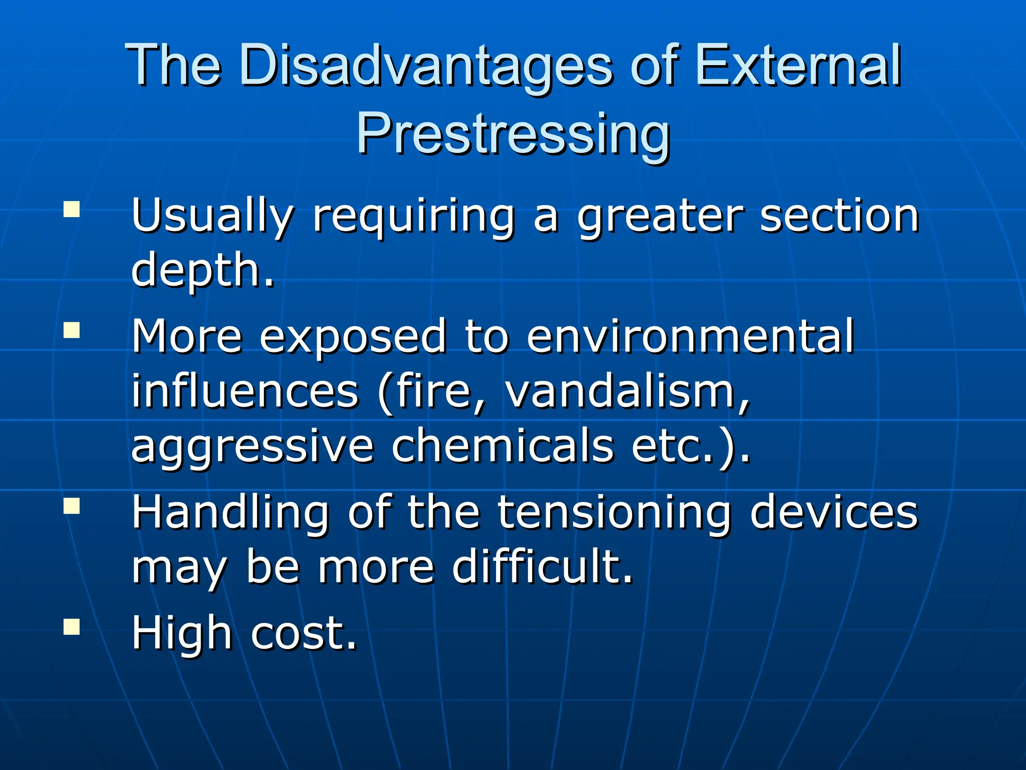 The Disadvantages of External
The Disadvantages of External
Prestressing
Prestressing

Usually requiring a greater section
Usually requiring a greater section
depth.
depth.

More exposed to environmental
More exposed to environmental
influences (fire, vandalism,
influences (fire, vandalism,
aggressive chemicals etc.).
aggressive chemicals etc.).

Handling of the tensioning devices
Handling of the tensioning devices
may be more difficult.
may be more difficult.

High cost.
High cost.
 