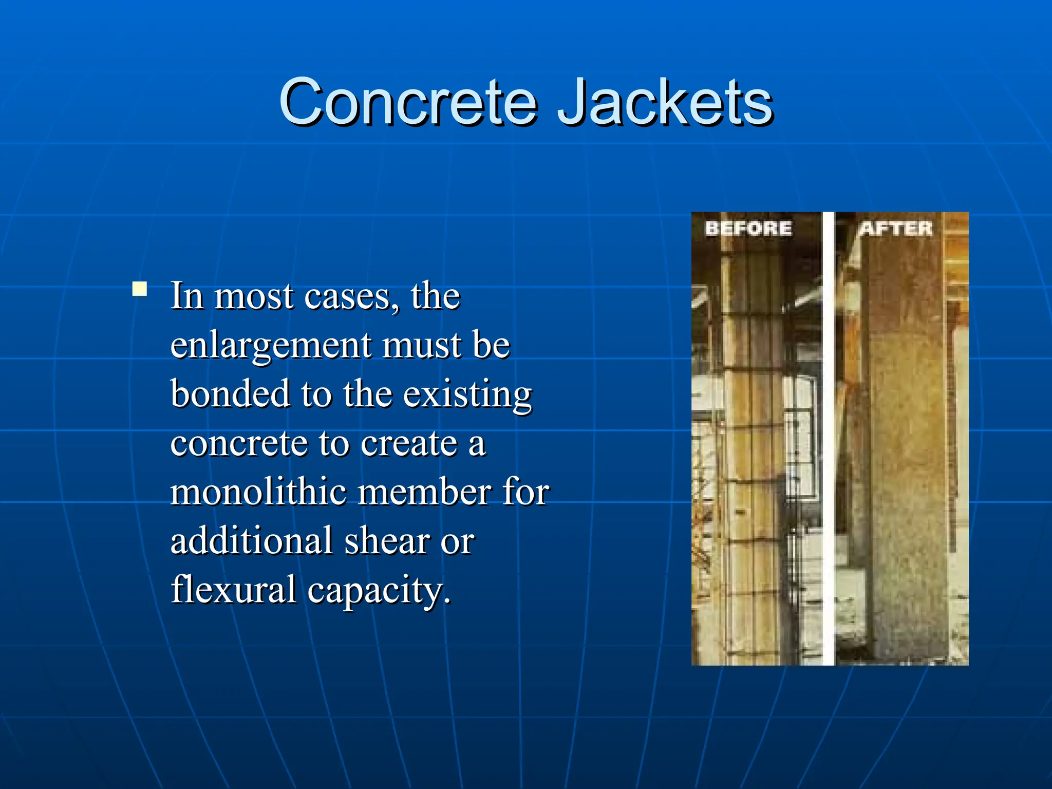 Concrete Jackets
Concrete Jackets
 In most cases, the
In most cases, the
enlargement must be
enlargement must be
bonded to the existing
bonded to the existing
concrete to create a
concrete to create a
monolithic member for
monolithic member for
additional shear or
additional shear or
flexural capacity.
flexural capacity.
 