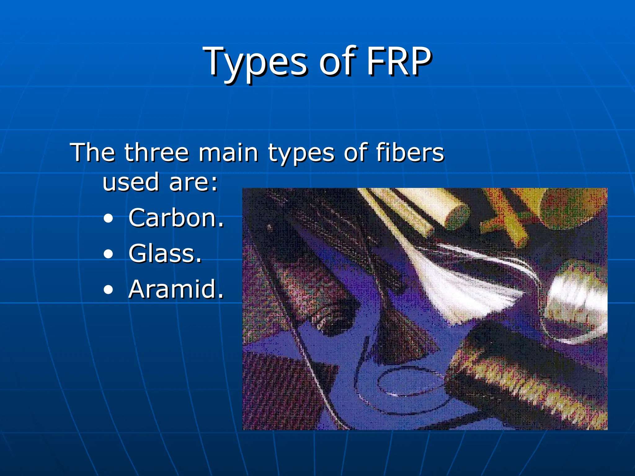 Types of FRP
Types of FRP
The three main types of fibers
The three main types of fibers
used are:
used are:
• Carbon.
Carbon.
• Glass.
Glass.
• Aramid.
Aramid.
 