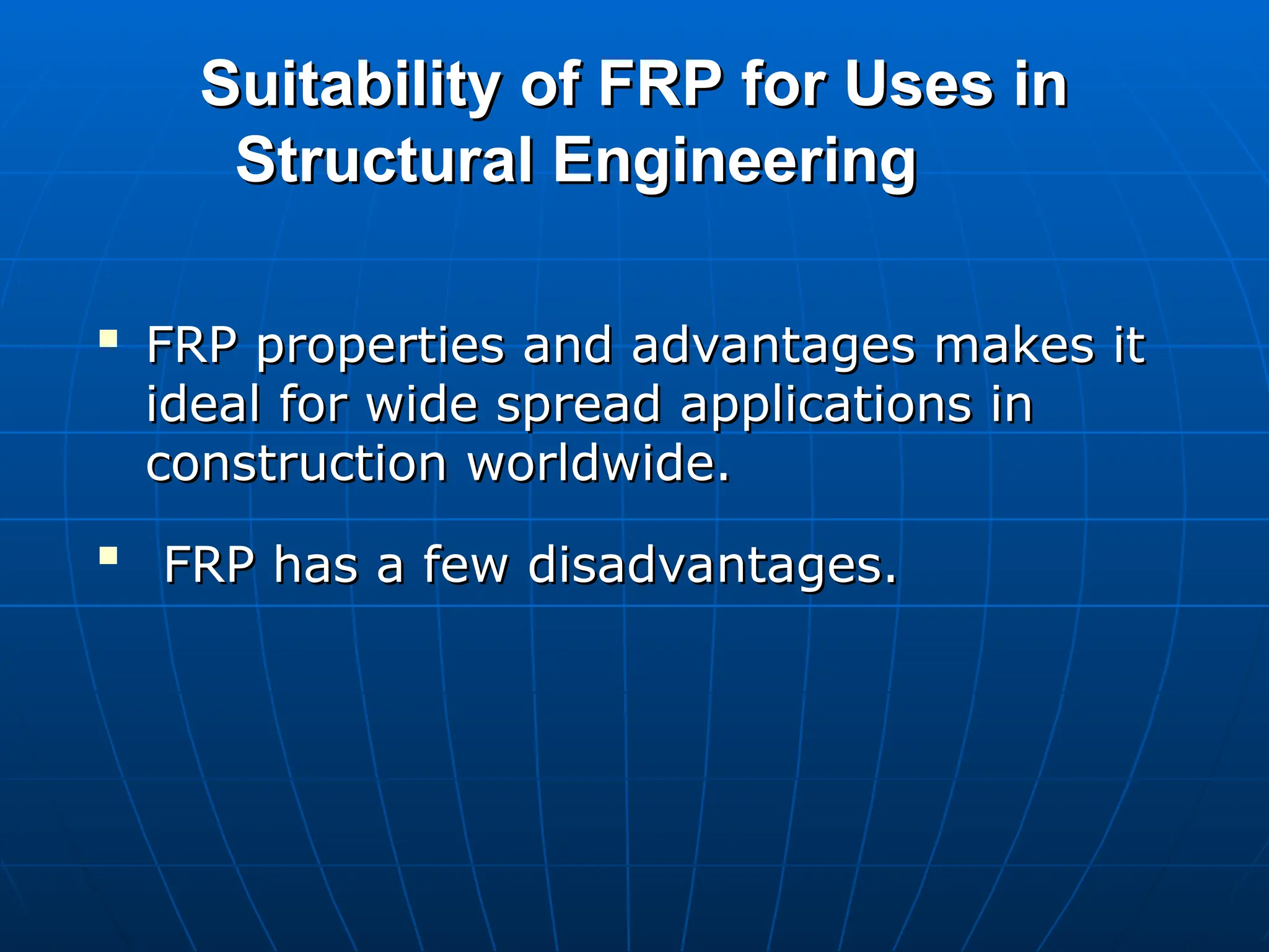 Suitability of FRP for Uses in
Suitability of FRP for Uses in
Structural Engineering
Structural Engineering

FRP properties and advantages makes it
FRP properties and advantages makes it
ideal for wide spread applications in
ideal for wide spread applications in
construction worldwide.
construction worldwide.

FRP has a few disadvantages.
FRP has a few disadvantages.
 