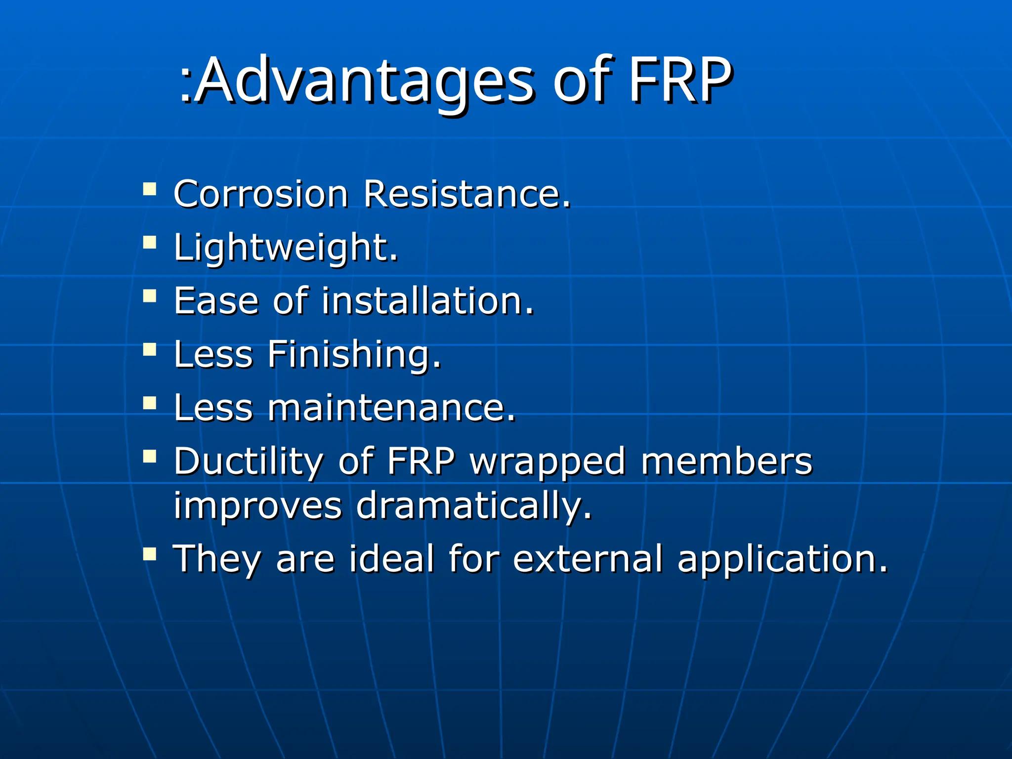 Advantages of FRP
Advantages of FRP
:
:

Corrosion Resistance.
Corrosion Resistance.

Lightweight.
Lightweight.

Ease of installation.
Ease of installation.

Less Finishing.
Less Finishing.

Less maintenance.
Less maintenance.

Ductility of FRP wrapped members
Ductility of FRP wrapped members
improves dramatically.
improves dramatically.

They are ideal for external application.
They are ideal for external application.
 