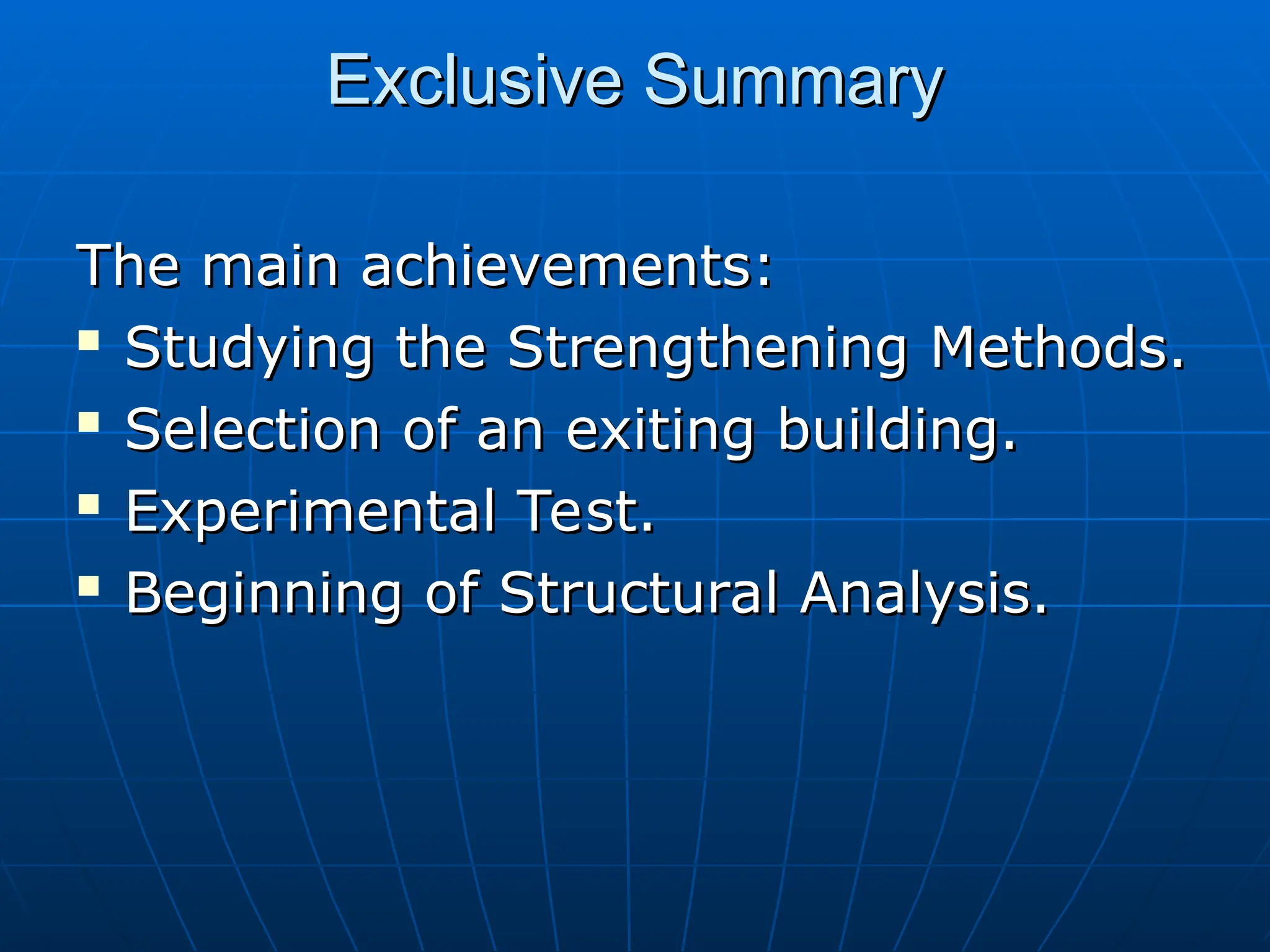 Exclusive Summary
Exclusive Summary
The main achievements:
The main achievements:

Studying the Strengthening Methods.
Studying the Strengthening Methods.

Selection of an exiting building.
Selection of an exiting building.

Experimental Test.
Experimental Test.

Beginning of Structural Analysis.
Beginning of Structural Analysis.
 