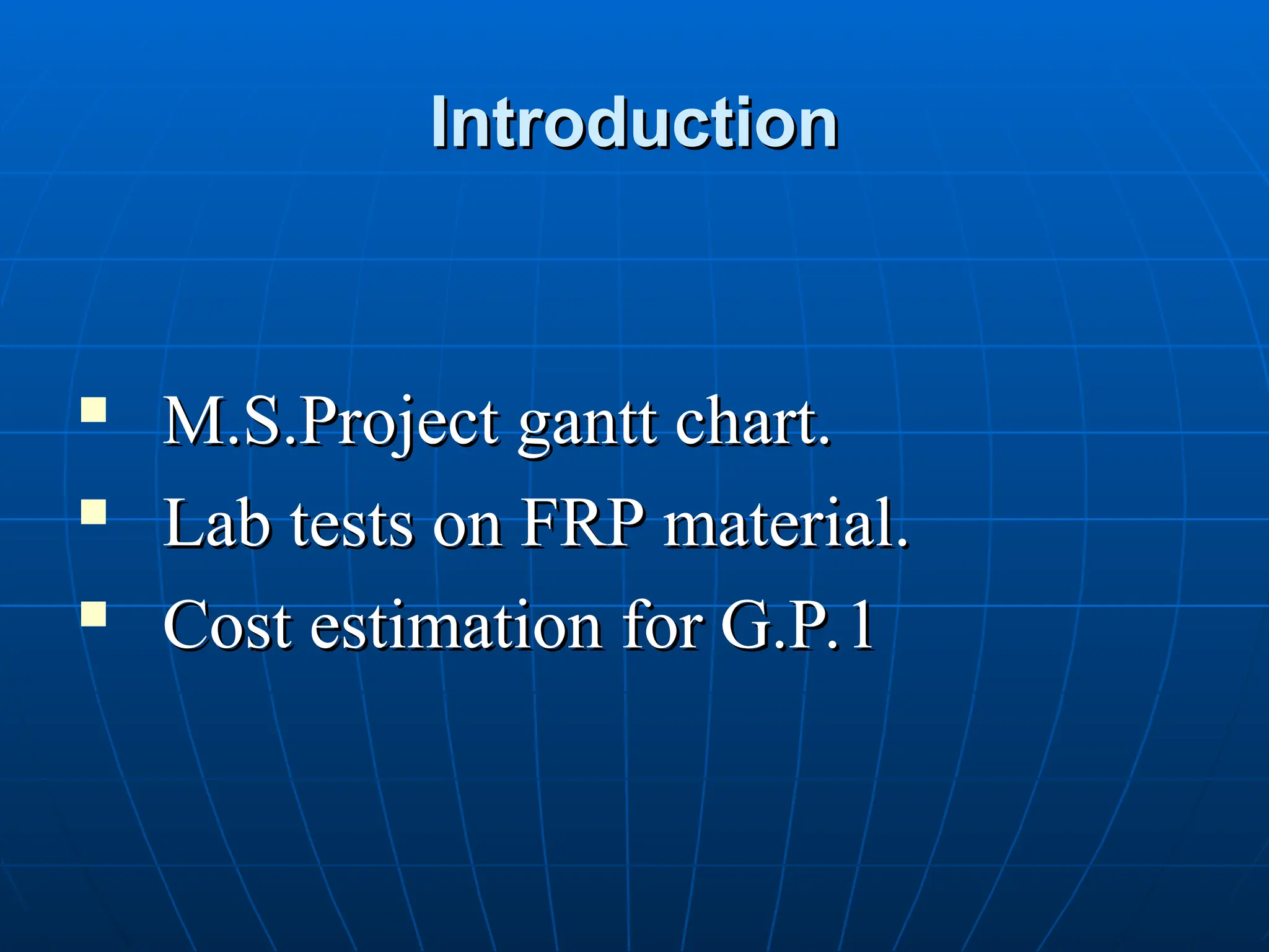 Introduction
Introduction

M.S.Project gantt chart.
M.S.Project gantt chart.

Lab tests on FRP material.
Lab tests on FRP material.

Cost estimation for G.P.1
Cost estimation for G.P.1
 