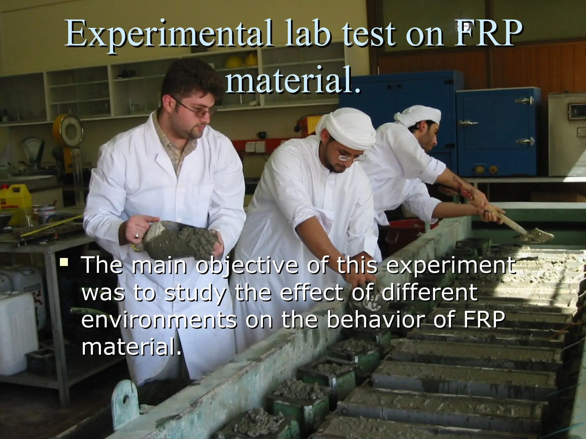 Experimental lab test on FRP
Experimental lab test on FRP
material.
material.

The main objective of this experiment
The main objective of this experiment
was to study the effect of different
was to study the effect of different
environments on the behavior of FRP
environments on the behavior of FRP
material.
material.
 