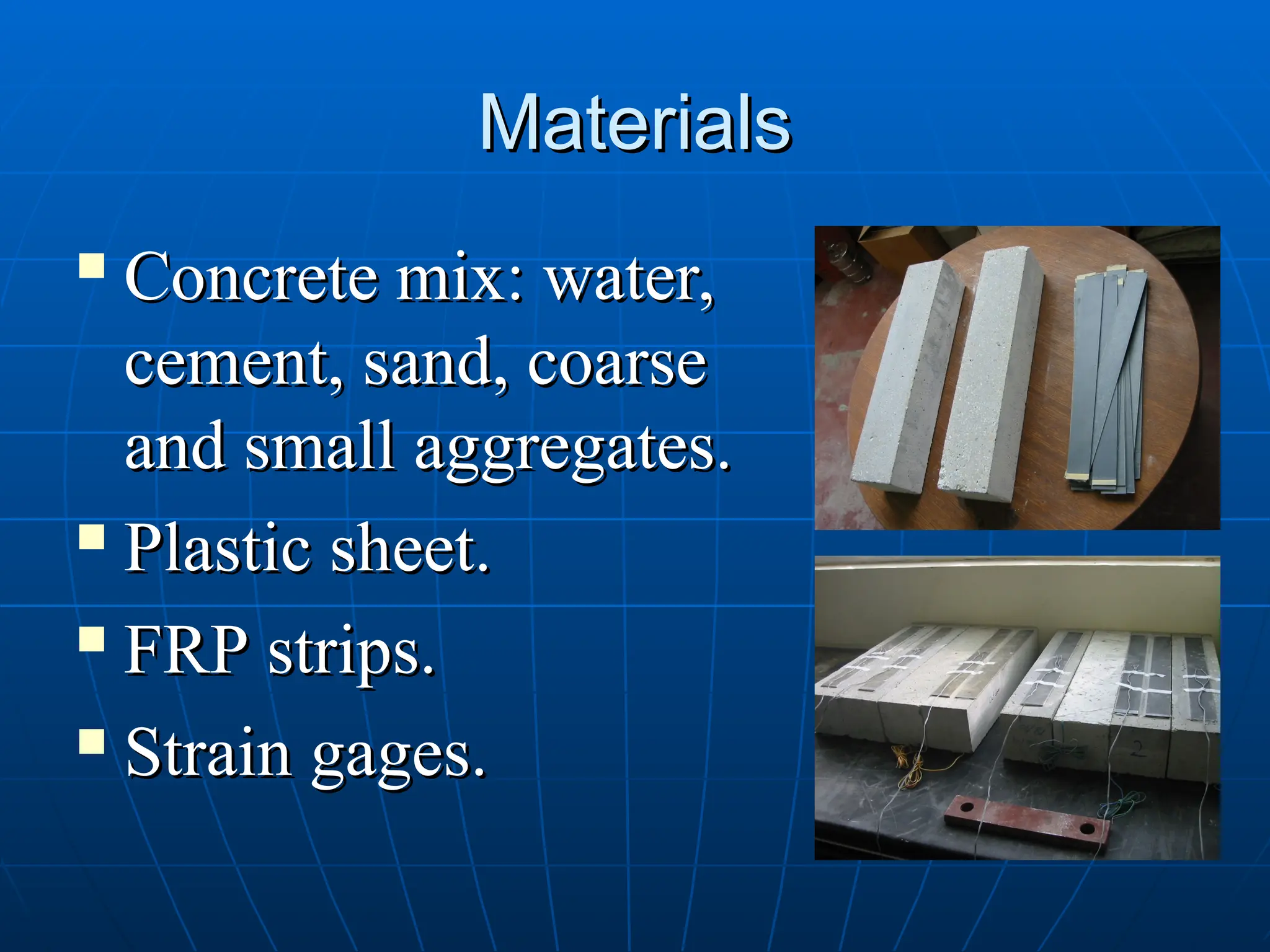 Materials
Materials

Concrete mix: water,
Concrete mix: water,
cement, sand, coarse
cement, sand, coarse
and small aggregates.
and small aggregates.

Plastic sheet.
Plastic sheet.

FRP strips.
FRP strips.

Strain gages.
Strain gages.
 