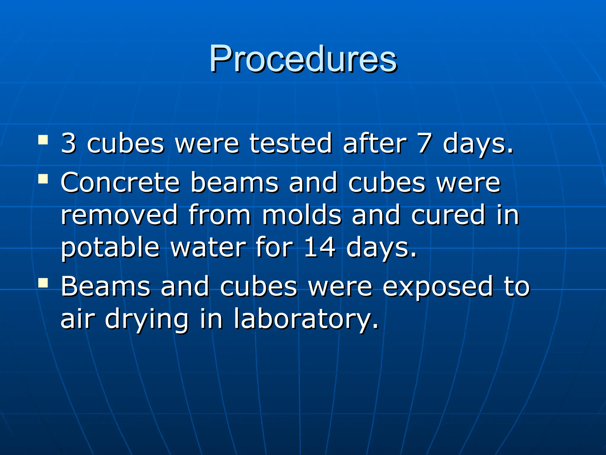 Procedures
Procedures

3 cubes were tested after 7 days.
3 cubes were tested after 7 days.

Concrete beams and cubes were
Concrete beams and cubes were
removed from molds and cured in
removed from molds and cured in
potable water for 14 days.
potable water for 14 days.

Beams and cubes were exposed to
Beams and cubes were exposed to
air drying in laboratory.
air drying in laboratory.
 