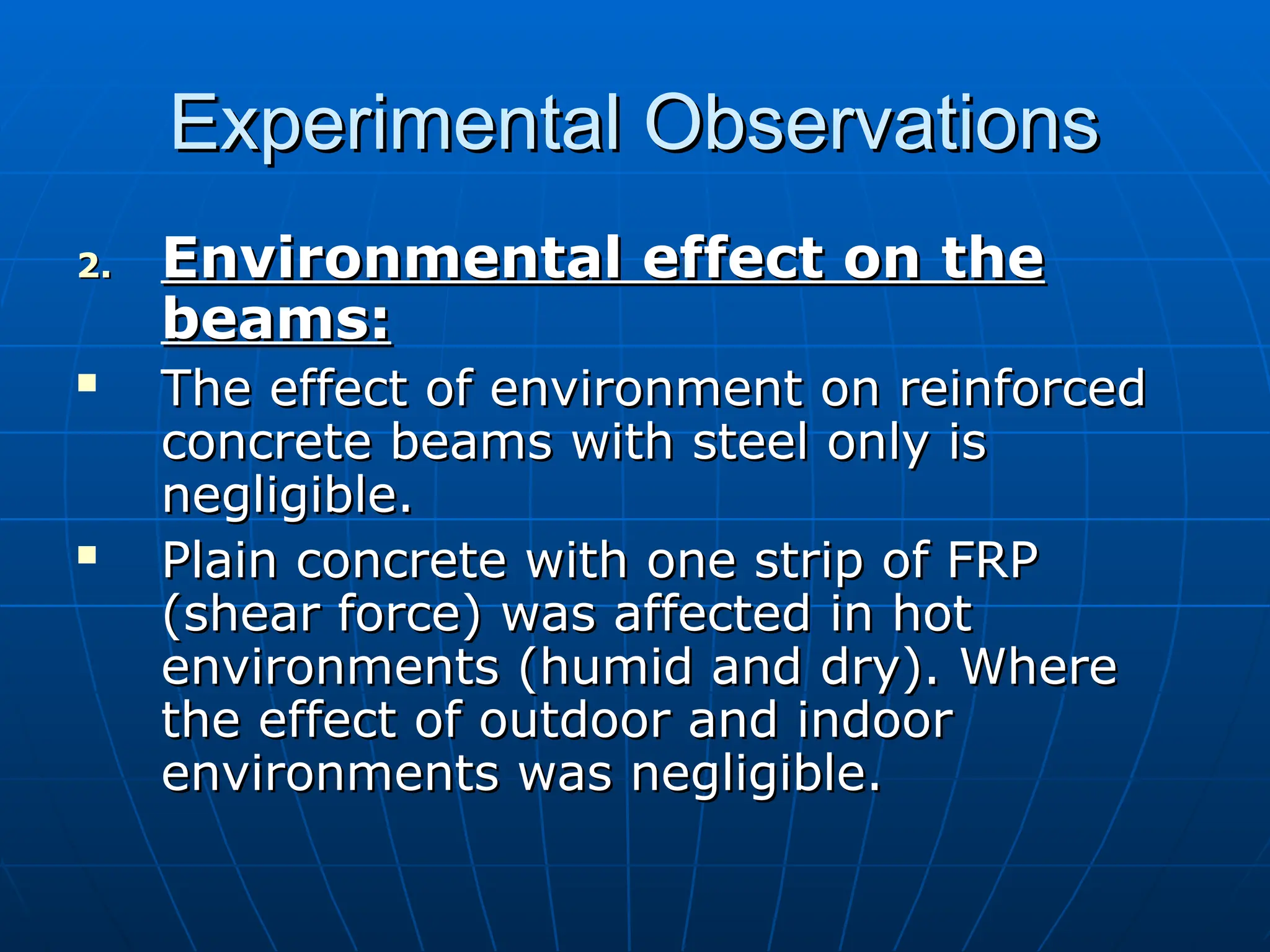 Experimental Observations
Experimental Observations
2.
2. Environmental effect on the
Environmental effect on the
beams:
beams:
 The effect of environment on reinforced
The effect of environment on reinforced
concrete beams with steel only is
concrete beams with steel only is
negligible.
negligible.
 Plain concrete with one strip of FRP
Plain concrete with one strip of FRP
(shear force) was affected in hot
(shear force) was affected in hot
environments (humid and dry). Where
environments (humid and dry). Where
the effect of outdoor and indoor
the effect of outdoor and indoor
environments was negligible.
environments was negligible.
 