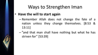 Ways to Strengthen Iman
• Have the will to start again
– Remember Allah does not change the fate of a
nation unless they change themselves. [8:53 &
13:11]
– "and that man shall have nothing but what he has
striven for” [53:39]
 
