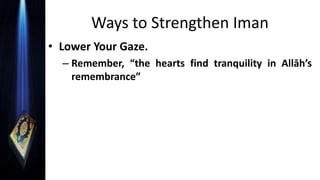 Ways to Strengthen Iman
• Lower Your Gaze.
– Remember, “the hearts find tranquility in Allāh’s
remembrance”
 