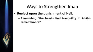 Ways to Strengthen Iman
• Reelect upon the punishment of Hell.
– Remember, “the hearts find tranquility in Allāh’s
remembrance”
 