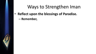Ways to Strengthen Iman
• Reflect upon the blessings of Paradise.
– Remember,
 