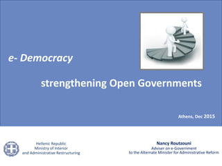 Hellenic Republic
Ministry of Interior and
Administrative Restructuring
Nancy Routzouni
Adviser on e-Government
to the Alternate Minister for Administrative Reform
Hellenic Republic
Ministry of Interior
and Administrative Restructuring
Athens, Dec 2015
e- Democracy
strengthening Open Governments
 
